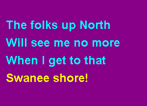 The folks up North
Will see me no more

When I get to that
Swanee shore!
