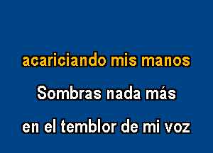 acariciando mis manos

Sombras nada mais

en el temblor de mi voz