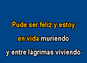 Pude ser feliz y estoy

en Vida muriendo

y entre lglgrimas viviendo