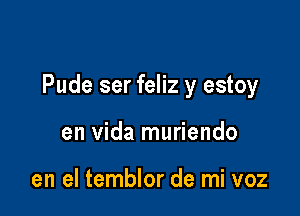 Pude ser feliz y estoy

en Vida muriendo

en el temblor de mi voz