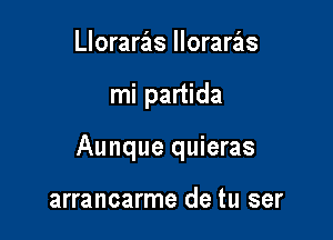 Lloraras lloraras

mi partida

Aunque quieras

arrancarme de tu ser