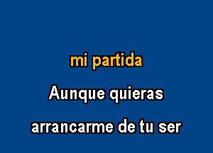 mi partida

Aunque quieras

arrancarme de tu ser