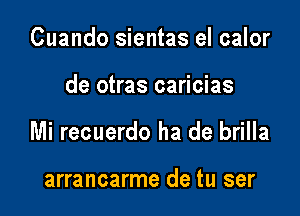 Cuando sientas el calor

de otras caricias

Mi recuerdo ha de brilla

arrancarme de tu ser