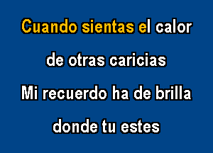 Cuando sientas el calor

de otras caricias

Mi recuerdo ha de brilla

donde tu estes