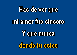 Has de ver que

mi amor fue sincero
Y que nunca

donde tu estes