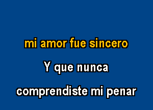 mi amor fue sincero

Y que nunca

comprendiste mi penar