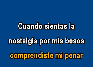 Cuando sientas la

nostalgia por mis besos

comprendiste mi penar