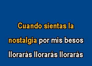 Cuando sientas la

nostalgia por mis besos

lloraras lloraras lloraras