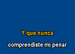 Y que nunca

comprendiste mi penar