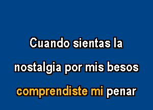 Cuando sientas la

nostalgia por mis besos

comprendiste mi penar