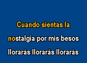 Cuando sientas la

nostalgia por mis besos

lloraras lloraras lloraras