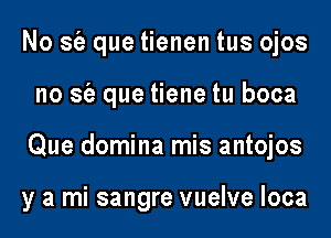 No sfe que tienen tus ojos
no sfe que tiene tu boca
Que domina mis antojos

y a mi sangre vuelve loca