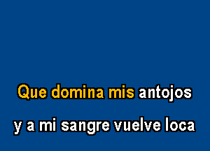 Que domina mis antojos

y a mi sangre vuelve loca