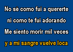 No sfe como fui a quererte
ni como te fui adorando
Me siento morir mil veces

y a mi sangre vuelve loca