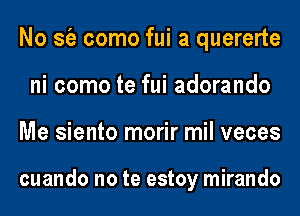 No sfe como fui a quererte
ni como te fui adorando
Me siento morir mil veces

cuando no te estoy mirando