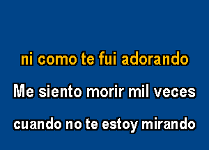 ni como te fui adorando

Me siento morir mil veces

cuando no te estoy mirando