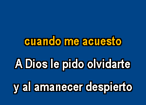 cuando me acuesto

A Dios le pido olvidarte

y al amanecer despierto