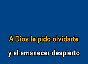 A Dios le pido olvidarte

y al amanecer despierto