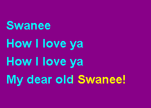 Swanee
How I love ya

How I love ya
My dear old Swanee!
