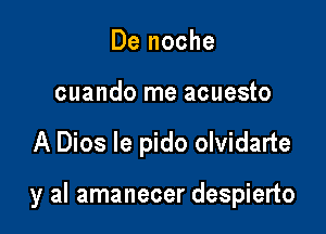 De noche
cuando me acuesto

A Dios le pido olvidarte

y al amanecer despierto