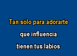 Tan sblo para adorarte

que influencia

tienen tus labios