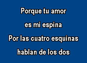 Porque tu amor

es mi espina

Por las cuatro esquinas

hablan de los dos