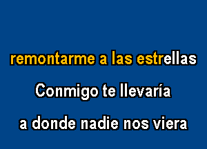 remontarme a las estrellas

Conmigo te llevaria

a donde nadie nos viera