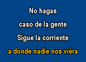 No hagas

caso de la gente

Sigue la corriente

a donde nadie nos viera