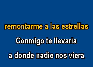 remontarme a las estrellas

Conmigo te llevaria

a donde nadie nos viera