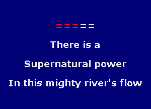 There is a

Supernatural power

In this mighty river's flow