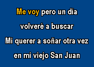 Me voy pero un dia
volvert'a a buscar

Mi querer a soflar otra vez

en mi viejo San Juan