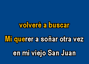 volvert'a a buscar

Mi querer a soflar otra vez

en mi viejo San Juan