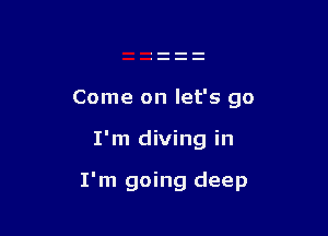 Come on let's go

I'm diving in

I'm going deep