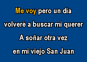 Me voy pero un dia

volvert'a a buscar mi querer

A sof1ar otra vez

en mi viejo San Juan