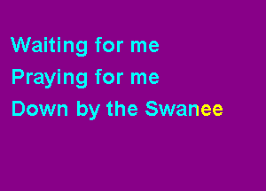 Waiting for me
Praying for me

Down by the Swanee