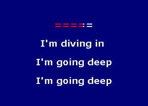 I'm diving in

I'm going deep

I'm going deep