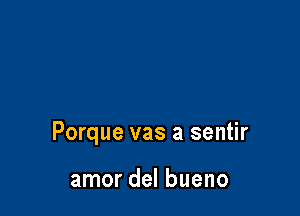 Porque vas a sentir

amor del bueno