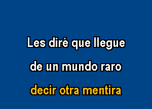 Les dir'e que llegue

de un mundo raro

decir otra mentira