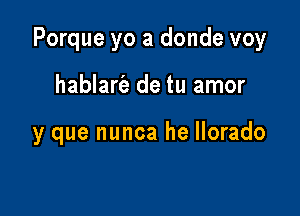 Porque yo a donde voy

hablarie de tu amor

y que nunca he llorado