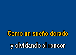 Como un suefm dorado

y olvidando el rencor