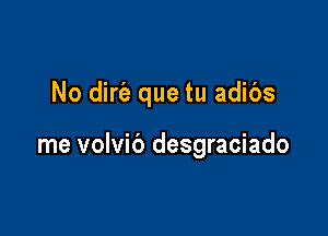 No dirt'e que tu adibs

me volvib desgraciado