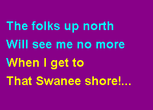 The folks up north
Will see me no more

When I get to
That Swanee shorel...
