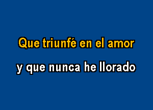 Que triunft'a en el amor

y que nunca he llorado