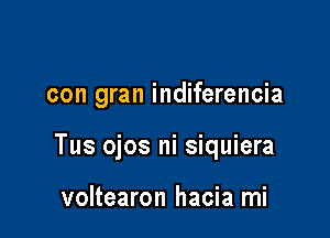 con gran indiferencia

Tus ojos ni siquiera

voltearon hacia mi