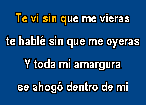 Te vi sin que me vieras
te habl'e sin que me oyeras

Y toda mi amargura

se ahogb dentro de mi