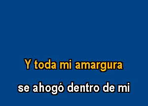 Y toda mi amargura

se ahogb dentro de mi