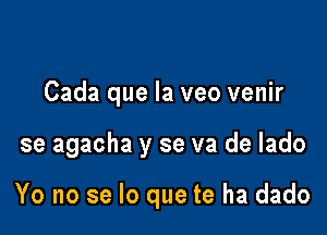 Cada que la veo venir

se agacha y se va de lado

Yo no se lo que te ha dado