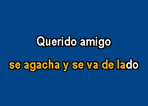 Querido amigo

se agacha y se va de lado