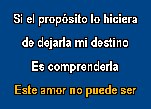 Si el propbsito Io hiciera
de dejarla mi destino

Es comprenderla

Este amor no puede ser