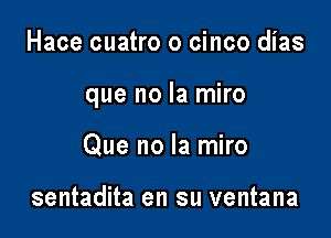 Hace cuatro o cinco dias

que no la miro

Que no la miro

sentadita en su ventana